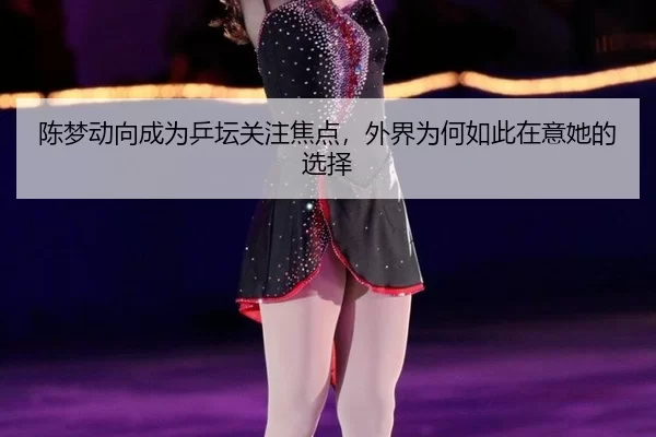 陈梦动向成为乒坛关注焦点，外界为何如此在意她的选择